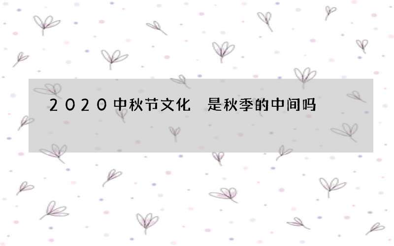 2020中秋节文化 是秋季的中间吗